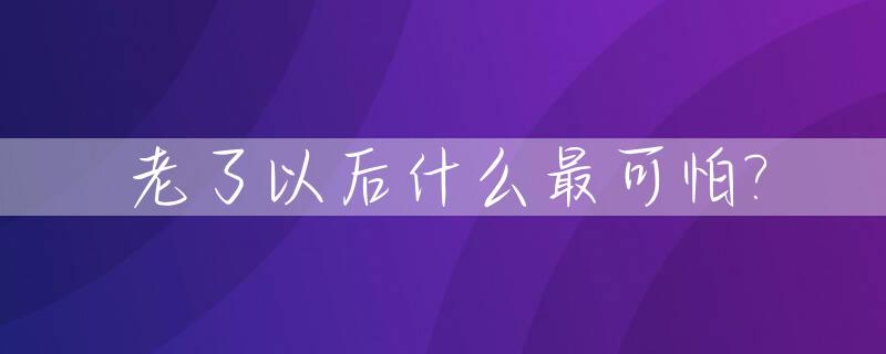 老了以后什么最可怕?_老了以后干嘛