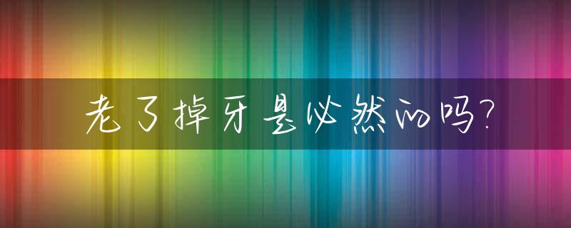 老了掉牙是必然的吗?_老了以后牙齿掉了怎么办