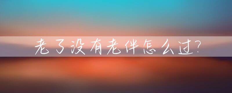 老了没有老伴怎么过?_老了没有老伴怎么过生日
