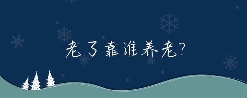 老了靠谁养老?_老了靠谁养老的说说