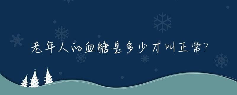 老年人的血糖是多少才叫正常?_老年人的血糖是多少算正常
