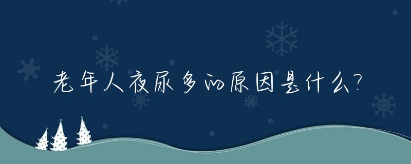 老年人夜尿多的原因是什么?_老年人夜尿多是何原因如何调理