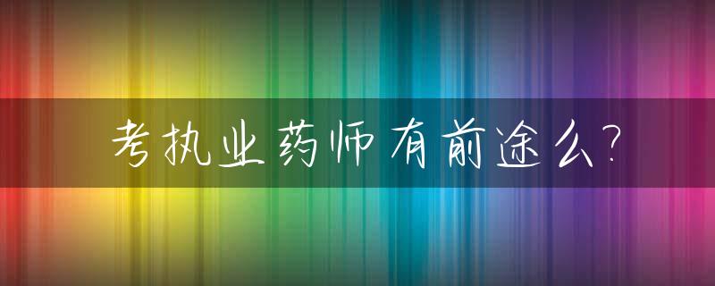 考执业药师有前途么?_考执业药师要求什么学历