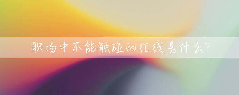 职场中不能触碰的红线是什么?_职场不能做的十件事