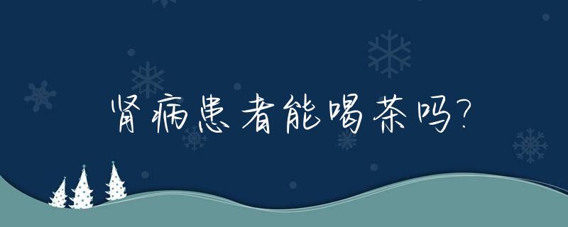 肾病患者能喝茶吗?_肾病患者喝什么茶好