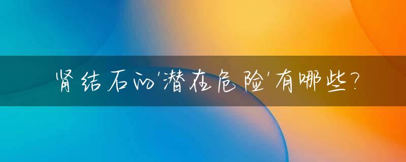 肾结石的'潜在危险'有哪些?_肾结石患者的典型症状是