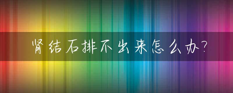 肾结石排不出来怎么办?_肾结石排不出来怎么办以后有影响吗