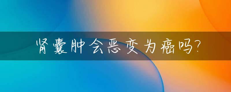 肾囊肿会恶变为癌吗?_肾囊肿会恶变吗好大夫