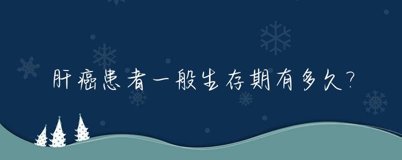 肝癌患者一般生存期有多久?_肝癌患者存活最长多少年