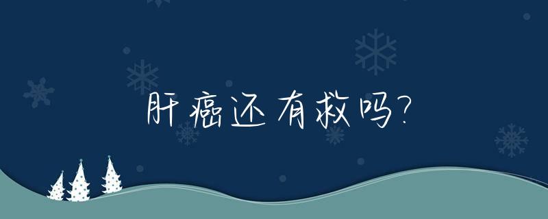 肝癌还有救吗?_肝癌还有救吗怎么能把毒排出去