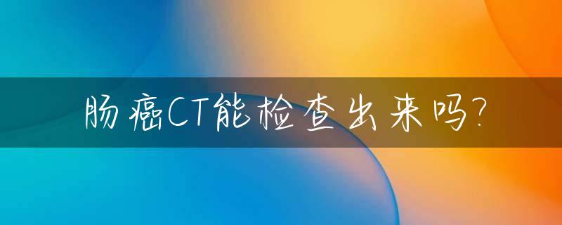 肠癌CT能检查出来吗?_肠癌ct能检查出来吗能治好吗