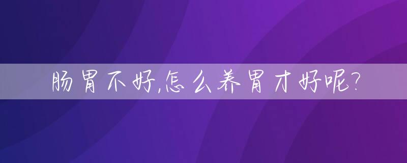 肠胃不好,怎么养胃才好呢?_肠胃不好怎么养胃