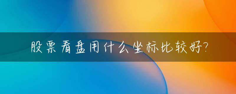 股票看盘用什么坐标比较好?_股票看盘用什么坐标比较好一点