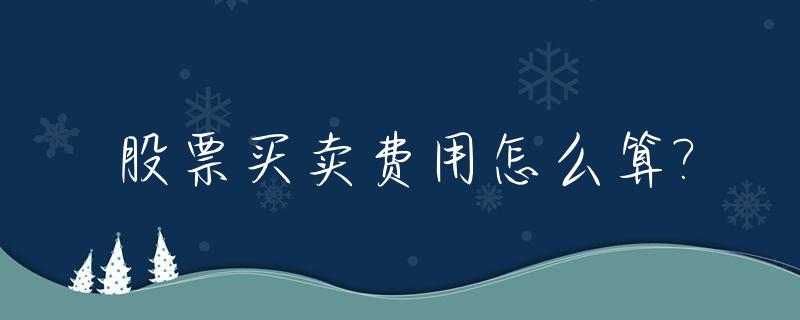 股票买卖费用怎么算?_股票买卖费用怎么算出来的