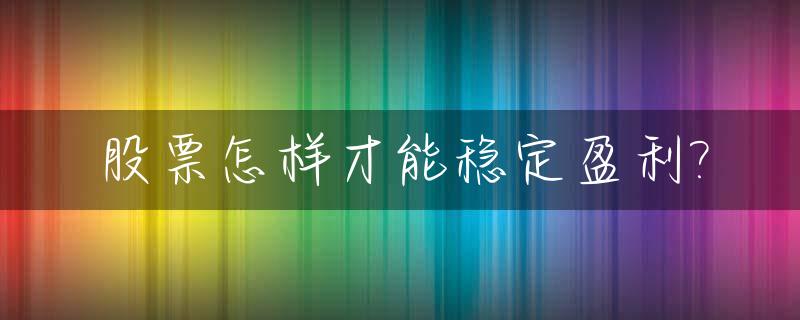 股票怎样才能稳定盈利?_股票如何保证稳赚