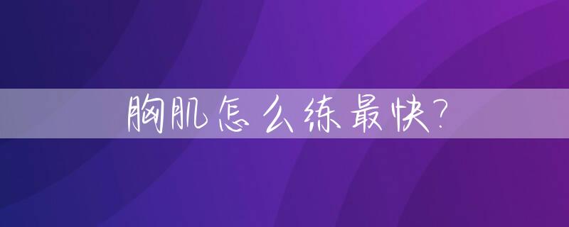 胸肌怎么练最快?_如何练胸肌最快最有效