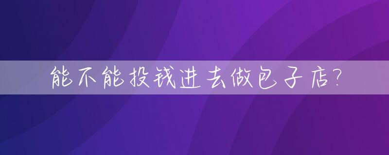 能不能投钱进去做包子店?_做包子卖能赚钱吗