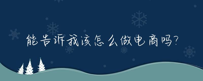 能告诉我该怎么做电商吗?_能告诉我该怎么做电商吗英文