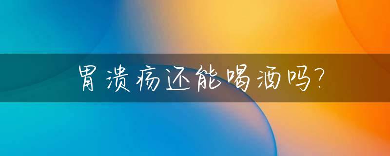 胃溃疡还能喝酒吗?_胃溃疡能喝酒么
