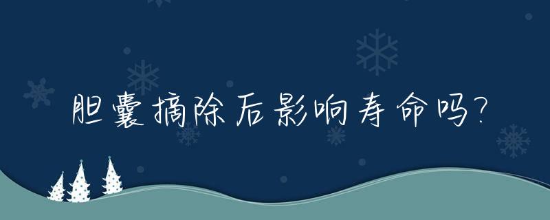 胆囊摘除后影响寿命吗?_胆囊摘除后影响寿命吗知乎