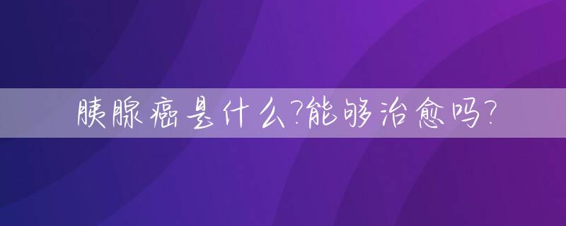 胰腺癌是什么?能够治愈吗?_胰腺癌是什么癌能好治吗
