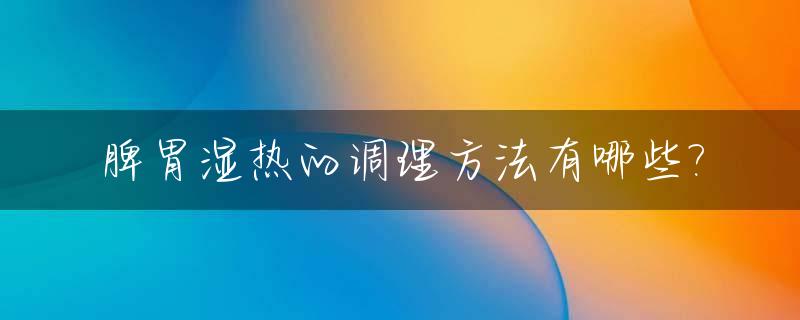 脾胃湿热的调理方法有哪些?_脾胃湿热如何调理?
