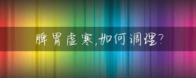 脾胃虚寒,如何调理?_脾胃虚寒如何调理好