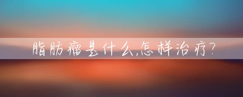 脂肪瘤是什么,怎样治疗?_脂肪瘤是什么,怎样治疗好