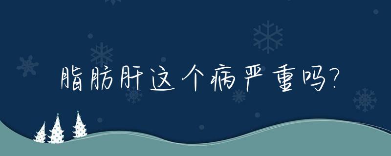 脂肪肝这个病严重吗?_女性脂肪肝这个病严重吗