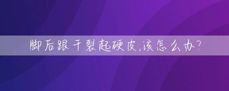 脚后跟干裂起硬皮,该怎么办?_脚后跟干裂起硬皮裂口子用什么药膏