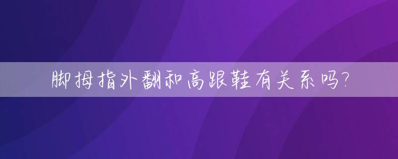 脚拇指外翻和高跟鞋有关系吗?_拇指外翻脚后跟疼