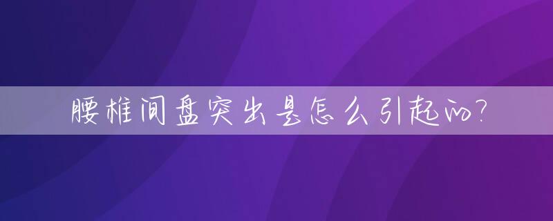 腰椎间盘突出是怎么引起的?_腰椎间盘突出是怎么引起的?男士