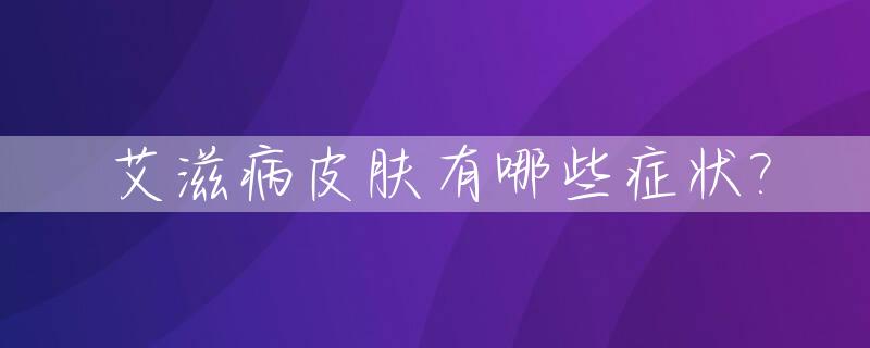 艾滋病皮肤有哪些症状?_艾滋病皮肤的症状是什么样