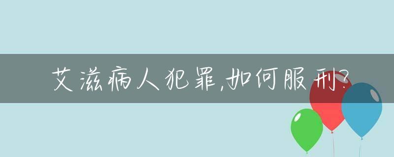 艾滋病人犯罪,如何服刑?_艾滋病病人犯罪怎么办