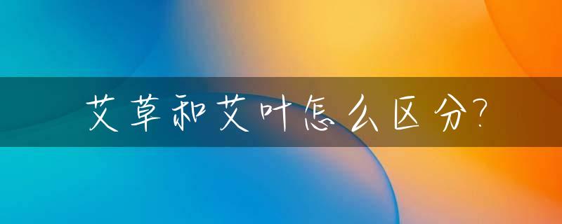 艾草和艾叶怎么区分?_艾草和艾叶怎么区分真假