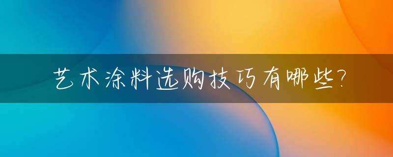 艺术涂料选购技巧有哪些?_艺术涂料款式