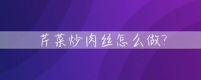 芹菜炒肉丝怎么做?_芹菜炒肉丝怎么做好吃视频