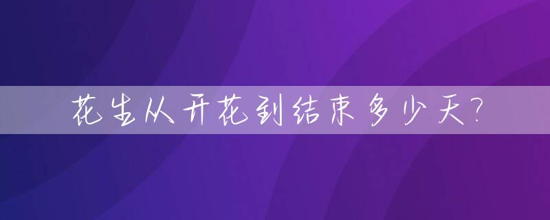 花生从开花到结束多少天?_花生开花后多久收获