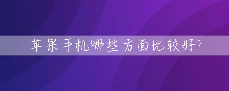 苹果手机哪些方面比较好?_苹果手机好的方面