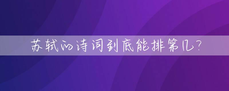 苏轼的诗词到底能排第几?_苏轼的诗词到底能排第几呢
