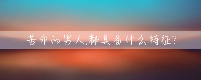 苦命的男人,都具备什么特征?_苦命的男人,都具备什么特征和性格