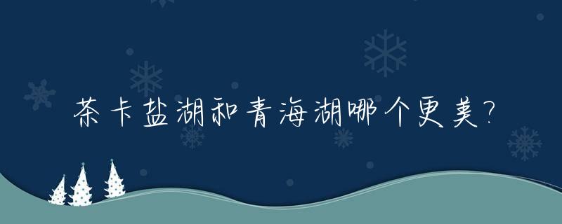 茶卡盐湖和青海湖哪个更美?_茶卡盐湖与青海湖哪个好