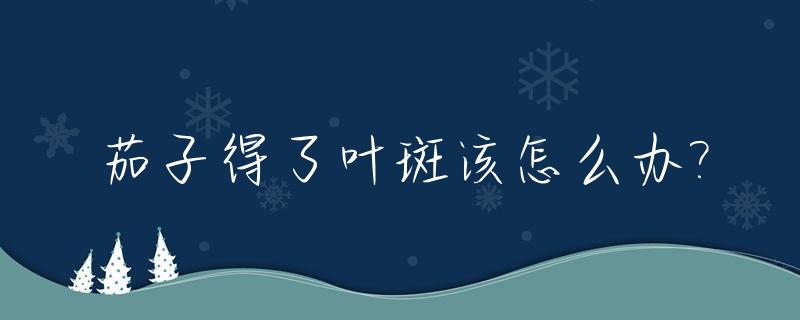 茄子得了叶斑该怎么办?_茄子叶长斑了怎么办
