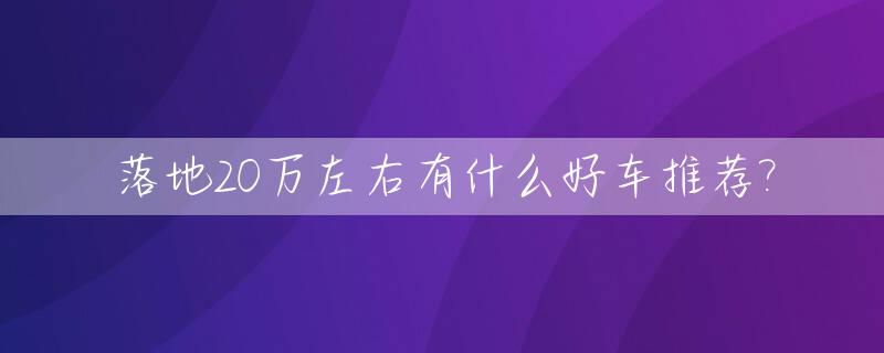 落地20万左右有什么好车推荐?