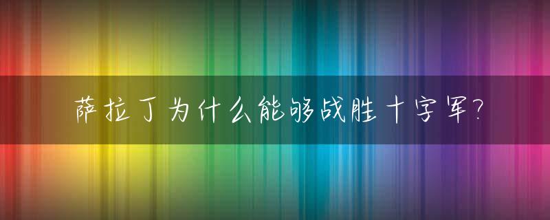 萨拉丁为什么能够战胜十字军?_萨拉丁是谁