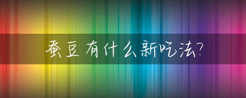蚕豆有什么新吃法?_蚕豆有什么新吃法吗