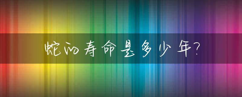 蛇的寿命是多少年?_蛇的寿命是多少年能成精吗