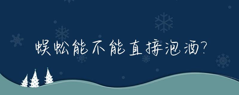 蜈蚣能不能直接泡酒?_蜈蚣能泡酒喝吗,喝了解恨
