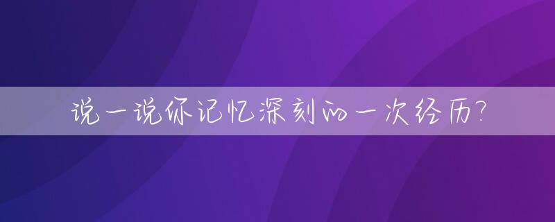 说一说你记忆深刻的一次经历?_记忆深刻的一次作文