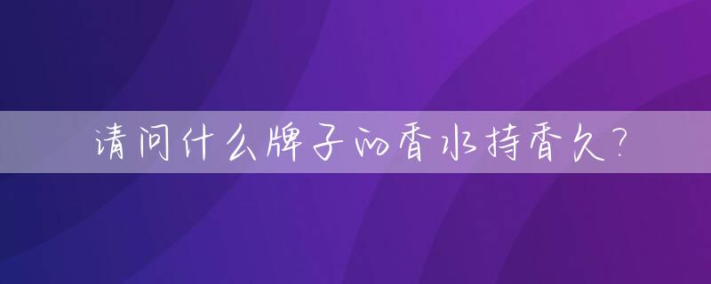 请问什么牌子的香水持香久?_什么牌子的香水持久性比较好